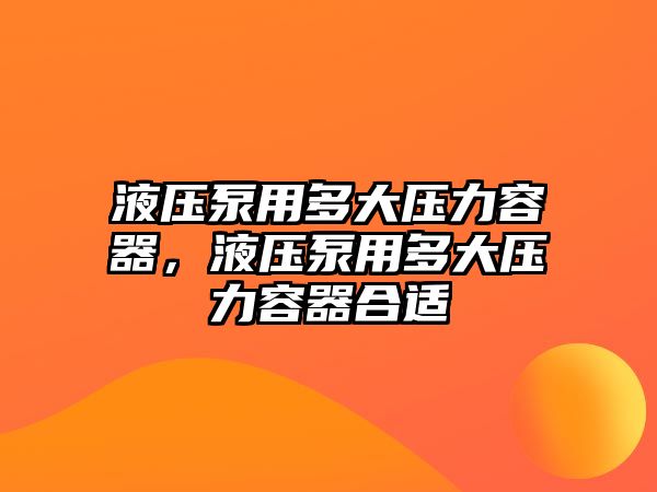 液壓泵用多大壓力容器，液壓泵用多大壓力容器合適