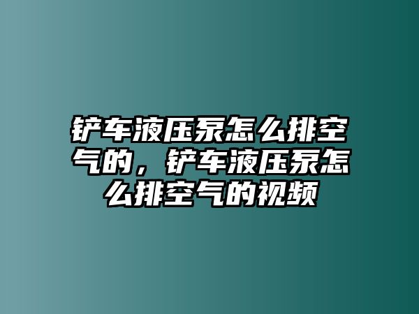 鏟車液壓泵怎么排空氣的，鏟車液壓泵怎么排空氣的視頻