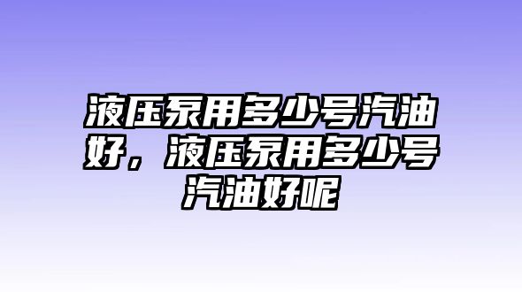 液壓泵用多少號汽油好，液壓泵用多少號汽油好呢