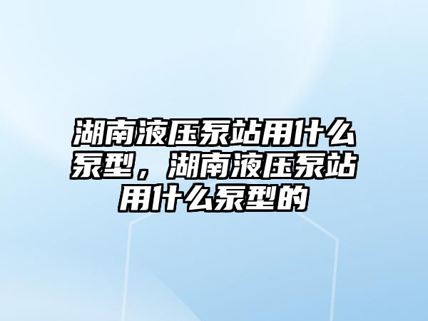 湖南液壓泵站用什么泵型，湖南液壓泵站用什么泵型的