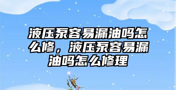 液壓泵容易漏油嗎怎么修，液壓泵容易漏油嗎怎么修理