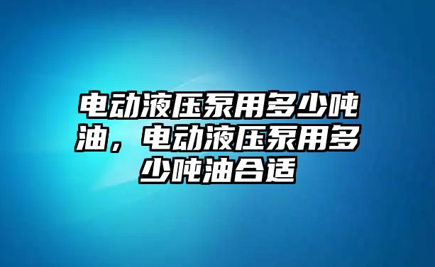 電動液壓泵用多少噸油，電動液壓泵用多少噸油合適