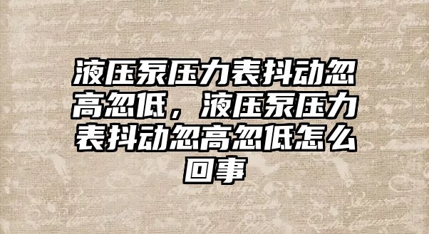 液壓泵壓力表抖動忽高忽低，液壓泵壓力表抖動忽高忽低怎么回事