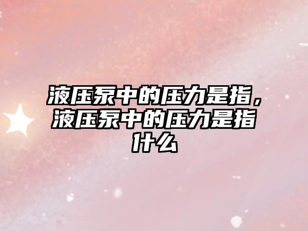 液壓泵中的壓力是指，液壓泵中的壓力是指什么