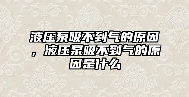 液壓泵吸不到氣的原因，液壓泵吸不到氣的原因是什么