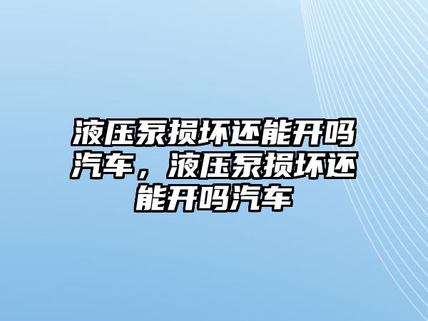 液壓泵損壞還能開嗎汽車，液壓泵損壞還能開嗎汽車