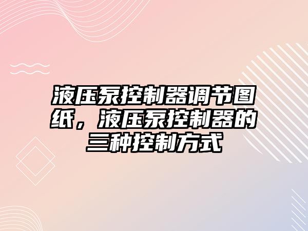 液壓泵控制器調(diào)節(jié)圖紙，液壓泵控制器的三種控制方式