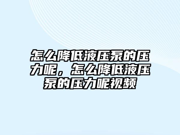 怎么降低液壓泵的壓力呢，怎么降低液壓泵的壓力呢視頻