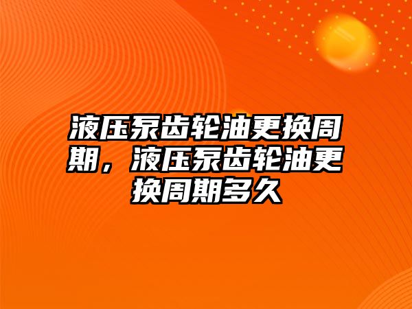 液壓泵齒輪油更換周期，液壓泵齒輪油更換周期多久