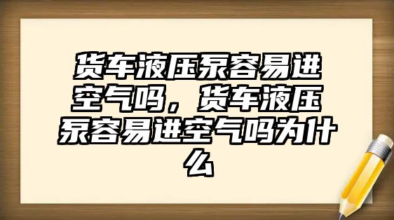 貨車液壓泵容易進空氣嗎，貨車液壓泵容易進空氣嗎為什么