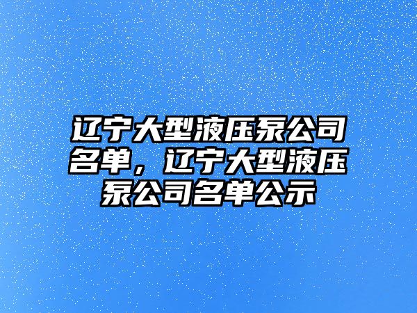 遼寧大型液壓泵公司名單，遼寧大型液壓泵公司名單公示