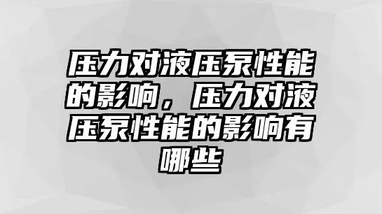 壓力對液壓泵性能的影響，壓力對液壓泵性能的影響有哪些