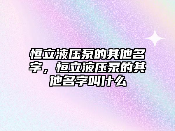 恒立液壓泵的其他名字，恒立液壓泵的其他名字叫什么