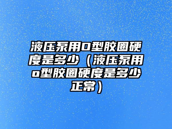 液壓泵用O型膠圈硬度是多少（液壓泵用o型膠圈硬度是多少正常）