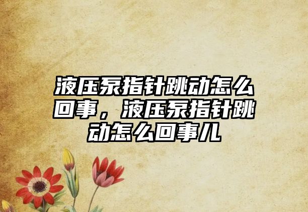 液壓泵指針跳動(dòng)怎么回事，液壓泵指針跳動(dòng)怎么回事兒