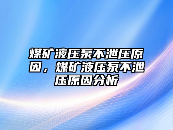 煤礦液壓泵不泄壓原因，煤礦液壓泵不泄壓原因分析