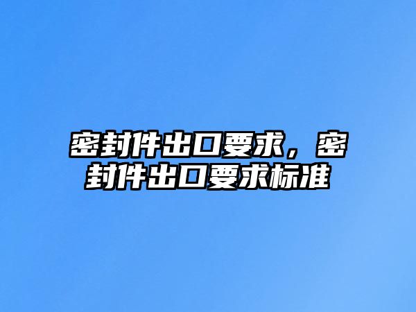 密封件出口要求，密封件出口要求標(biāo)準(zhǔn)