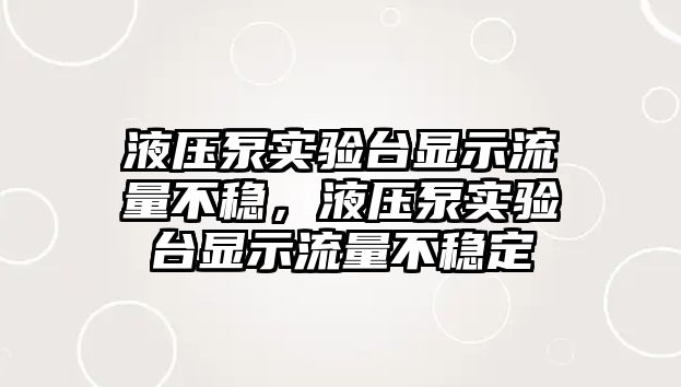 液壓泵實驗臺顯示流量不穩(wěn)，液壓泵實驗臺顯示流量不穩(wěn)定