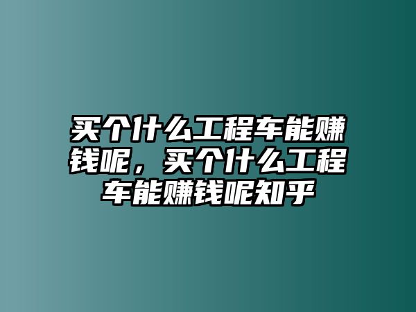 買個什么工程車能賺錢呢，買個什么工程車能賺錢呢知乎