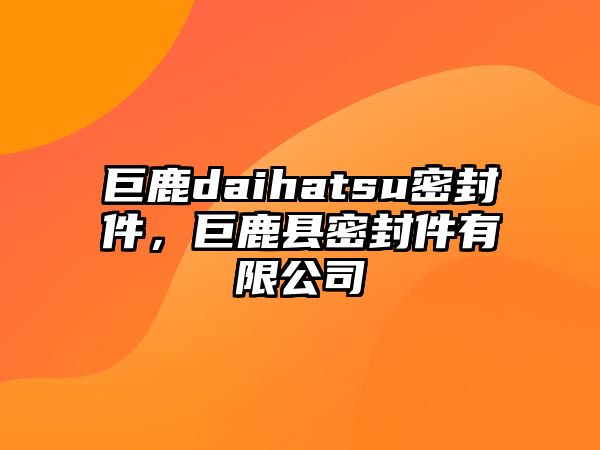 巨鹿daihatsu密封件，巨鹿縣密封件有限公司