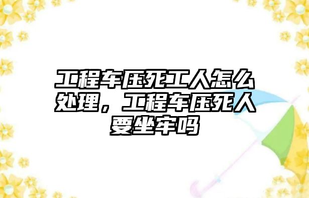 工程車壓死工人怎么處理，工程車壓死人要坐牢嗎