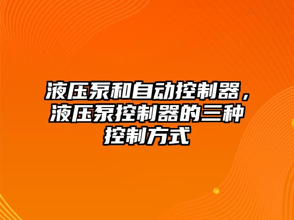 液壓泵和自動(dòng)控制器，液壓泵控制器的三種控制方式