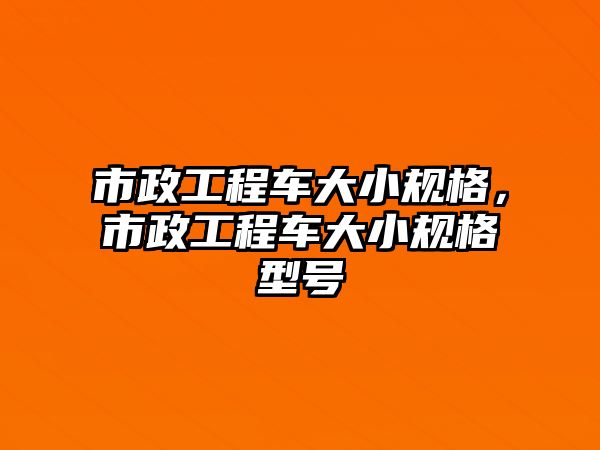 市政工程車(chē)大小規(guī)格，市政工程車(chē)大小規(guī)格型號(hào)