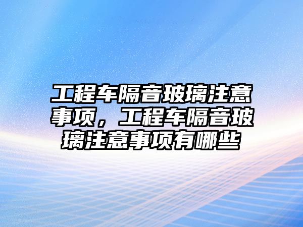 工程車隔音玻璃注意事項，工程車隔音玻璃注意事項有哪些