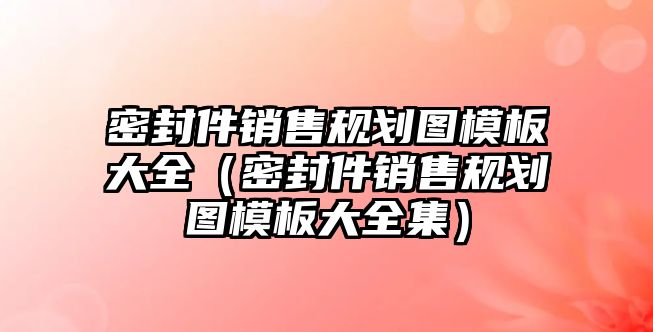 密封件銷售規(guī)劃圖模板大全（密封件銷售規(guī)劃圖模板大全集）