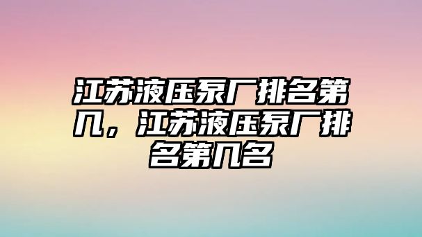 江蘇液壓泵廠排名第幾，江蘇液壓泵廠排名第幾名