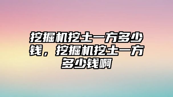 挖掘機(jī)挖土一方多少錢，挖掘機(jī)挖土一方多少錢啊