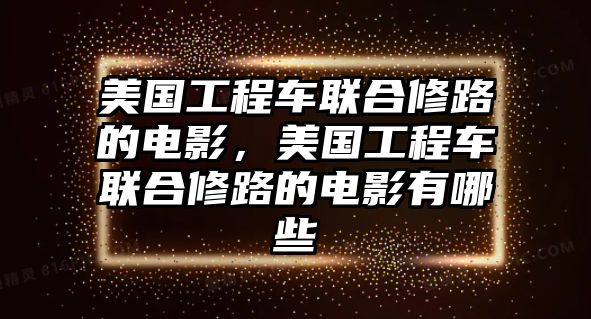 美國(guó)工程車(chē)聯(lián)合修路的電影，美國(guó)工程車(chē)聯(lián)合修路的電影有哪些