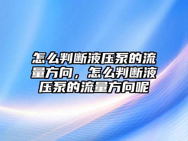 怎么判斷液壓泵的流量方向，怎么判斷液壓泵的流量方向呢