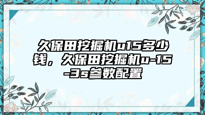 久保田挖掘機(jī)u15多少錢，久保田挖掘機(jī)u-15-3s參數(shù)配置