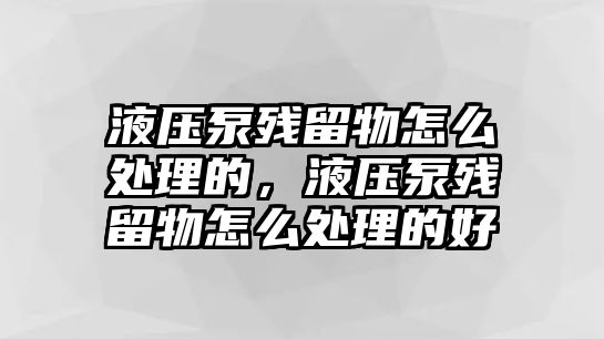 液壓泵殘留物怎么處理的，液壓泵殘留物怎么處理的好