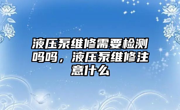 液壓泵維修需要檢測嗎嗎，液壓泵維修注意什么