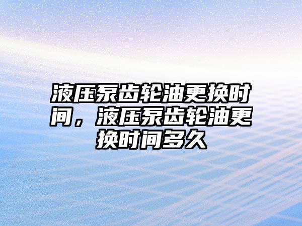 液壓泵齒輪油更換時間，液壓泵齒輪油更換時間多久