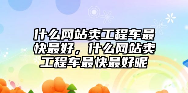 什么網(wǎng)站賣工程車最快最好，什么網(wǎng)站賣工程車最快最好呢