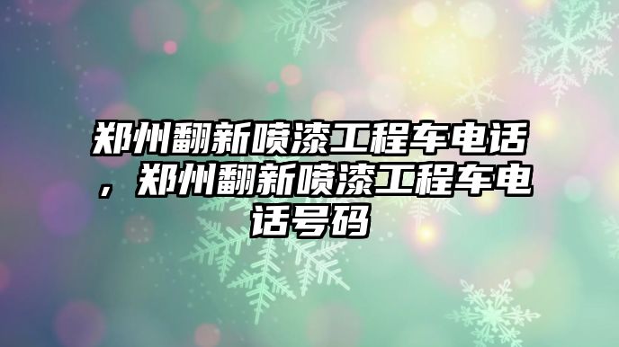 鄭州翻新噴漆工程車電話，鄭州翻新噴漆工程車電話號(hào)碼