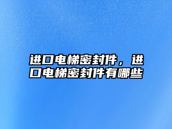 進(jìn)口電梯密封件，進(jìn)口電梯密封件有哪些