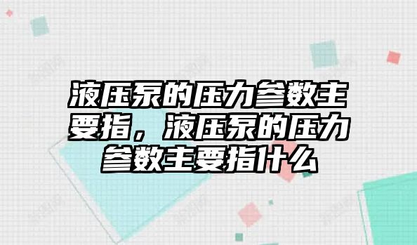 液壓泵的壓力參數(shù)主要指，液壓泵的壓力參數(shù)主要指什么