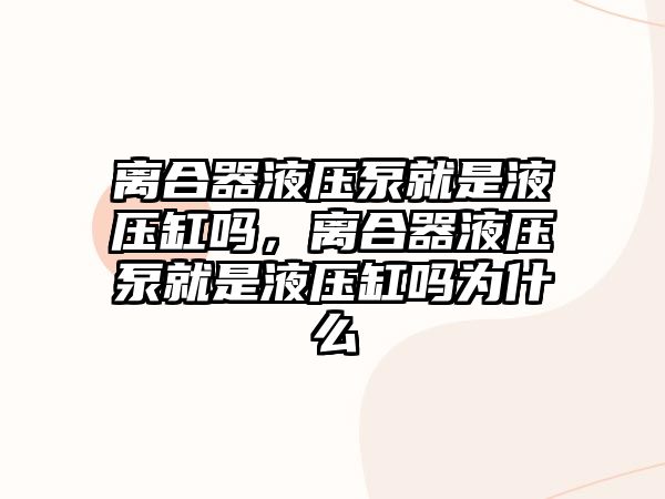 離合器液壓泵就是液壓缸嗎，離合器液壓泵就是液壓缸嗎為什么