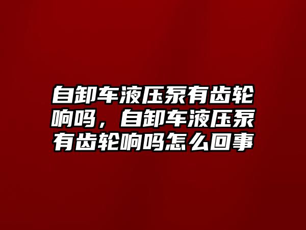 自卸車液壓泵有齒輪響嗎，自卸車液壓泵有齒輪響嗎怎么回事