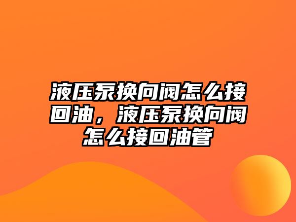 液壓泵換向閥怎么接回油，液壓泵換向閥怎么接回油管