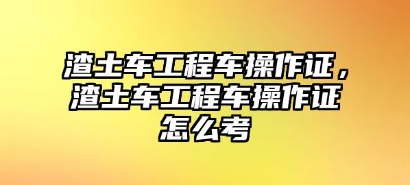 渣土車工程車操作證，渣土車工程車操作證怎么考