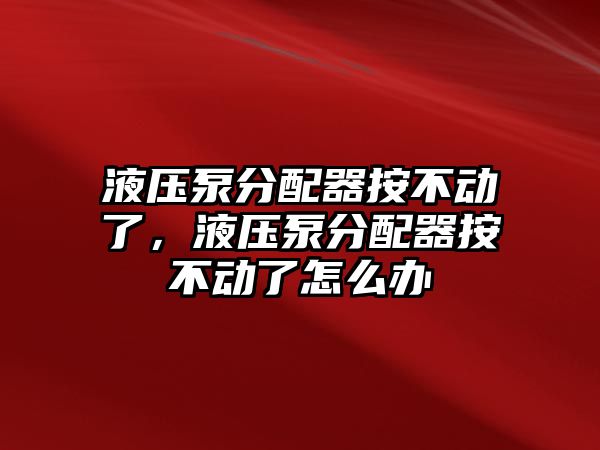 液壓泵分配器按不動了，液壓泵分配器按不動了怎么辦