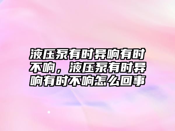 液壓泵有時異響有時不響，液壓泵有時異響有時不響怎么回事