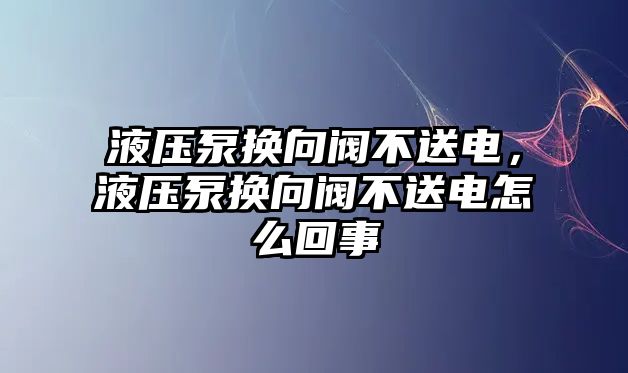 液壓泵換向閥不送電，液壓泵換向閥不送電怎么回事