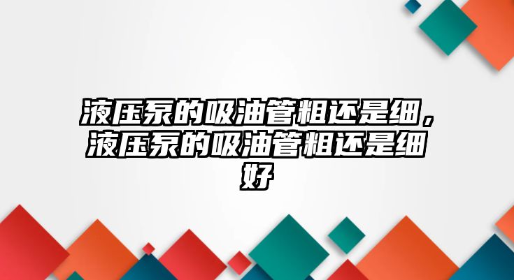 液壓泵的吸油管粗還是細(xì)，液壓泵的吸油管粗還是細(xì)好