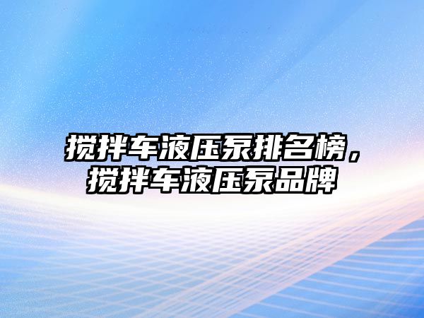 攪拌車液壓泵排名榜，攪拌車液壓泵品牌